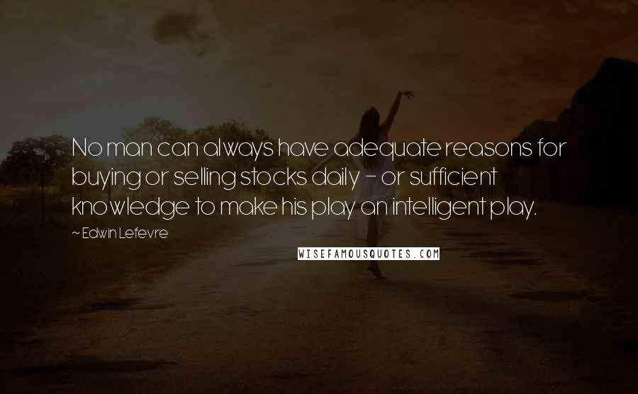 Edwin Lefevre Quotes: No man can always have adequate reasons for buying or selling stocks daily - or sufficient knowledge to make his play an intelligent play.