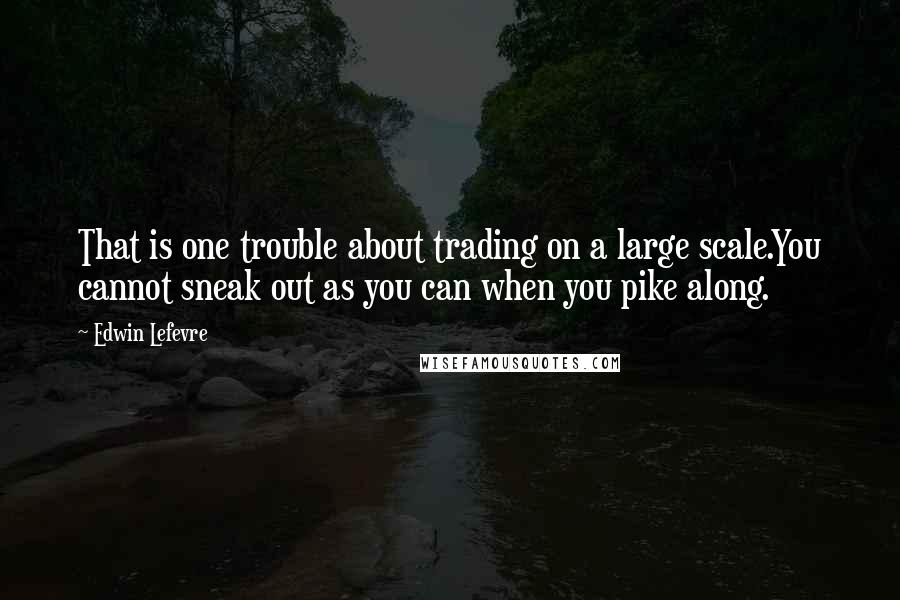 Edwin Lefevre Quotes: That is one trouble about trading on a large scale.You cannot sneak out as you can when you pike along.