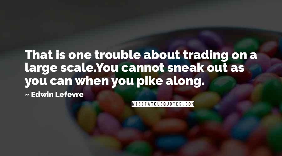 Edwin Lefevre Quotes: That is one trouble about trading on a large scale.You cannot sneak out as you can when you pike along.