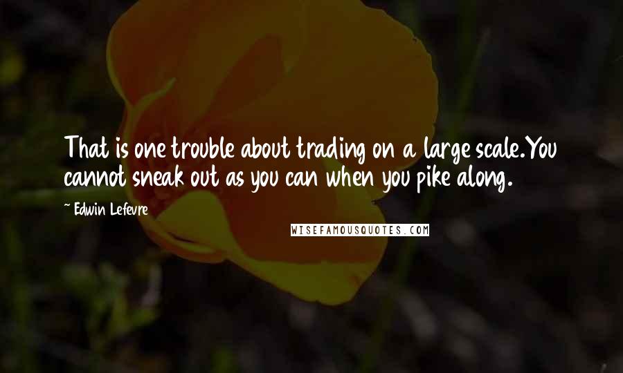 Edwin Lefevre Quotes: That is one trouble about trading on a large scale.You cannot sneak out as you can when you pike along.