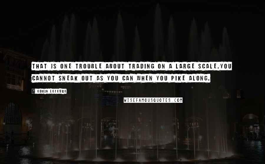 Edwin Lefevre Quotes: That is one trouble about trading on a large scale.You cannot sneak out as you can when you pike along.