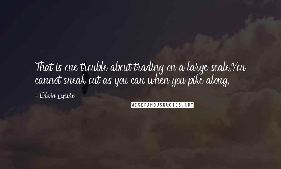 Edwin Lefevre Quotes: That is one trouble about trading on a large scale.You cannot sneak out as you can when you pike along.