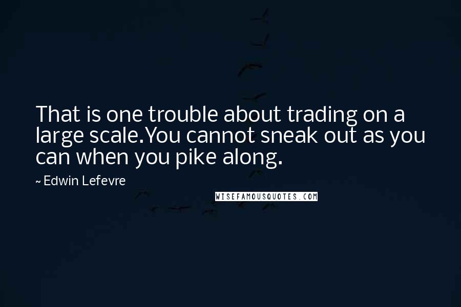 Edwin Lefevre Quotes: That is one trouble about trading on a large scale.You cannot sneak out as you can when you pike along.