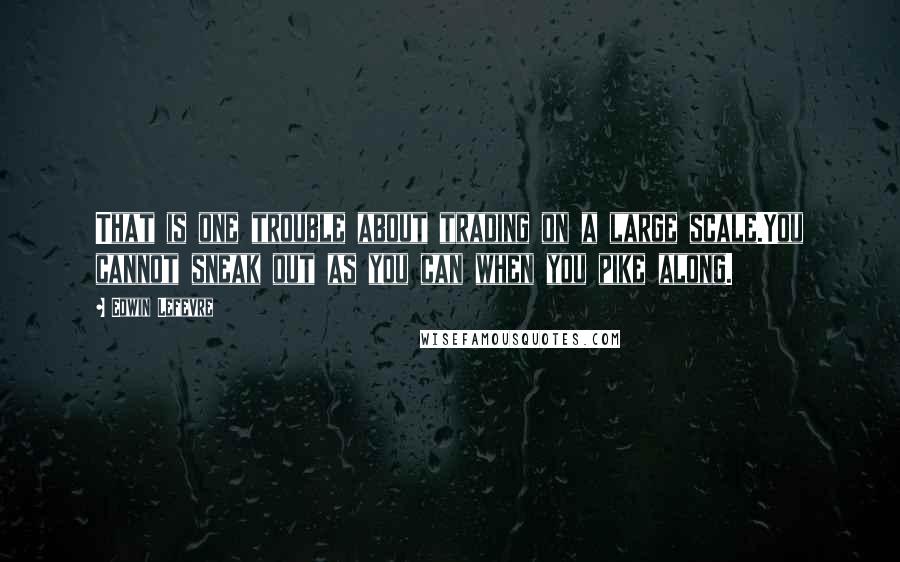 Edwin Lefevre Quotes: That is one trouble about trading on a large scale.You cannot sneak out as you can when you pike along.