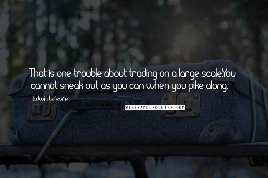 Edwin Lefevre Quotes: That is one trouble about trading on a large scale.You cannot sneak out as you can when you pike along.