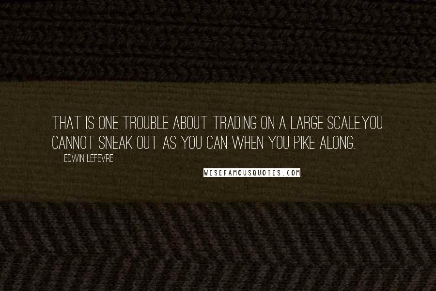 Edwin Lefevre Quotes: That is one trouble about trading on a large scale.You cannot sneak out as you can when you pike along.