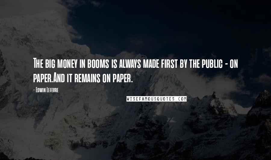 Edwin Lefevre Quotes: The big money in booms is always made first by the public - on paper.And it remains on paper.