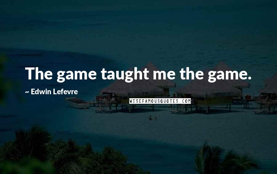 Edwin Lefevre Quotes: The game taught me the game.