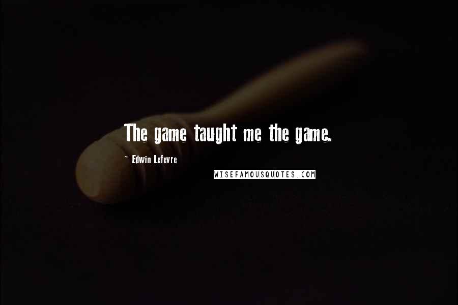 Edwin Lefevre Quotes: The game taught me the game.