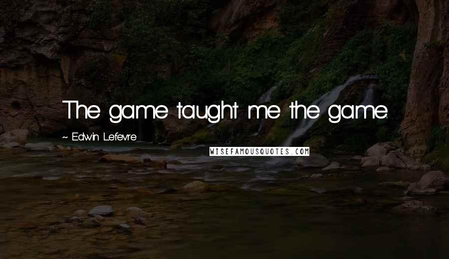 Edwin Lefevre Quotes: The game taught me the game.