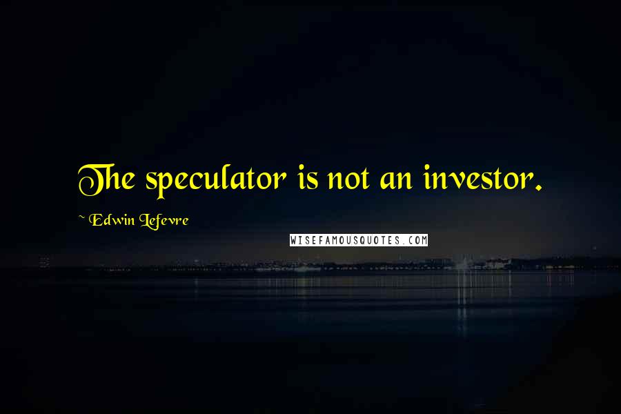 Edwin Lefevre Quotes: The speculator is not an investor.