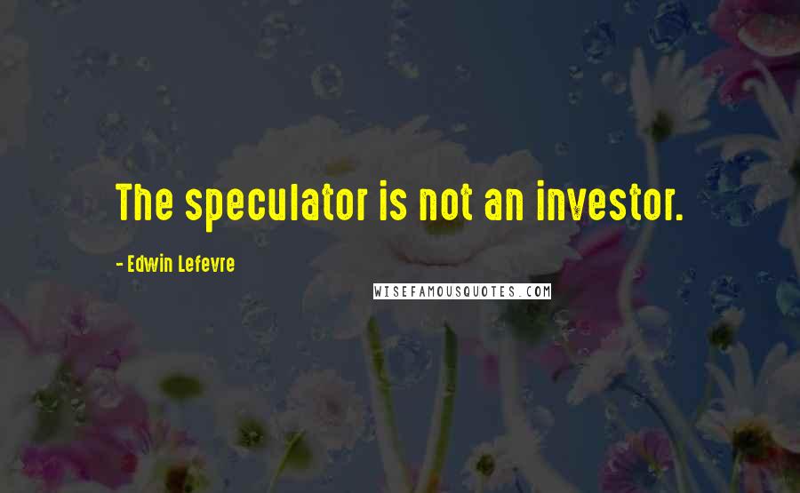 Edwin Lefevre Quotes: The speculator is not an investor.