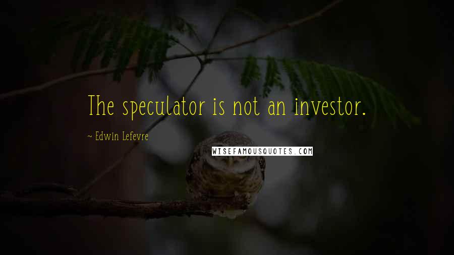 Edwin Lefevre Quotes: The speculator is not an investor.