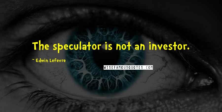 Edwin Lefevre Quotes: The speculator is not an investor.