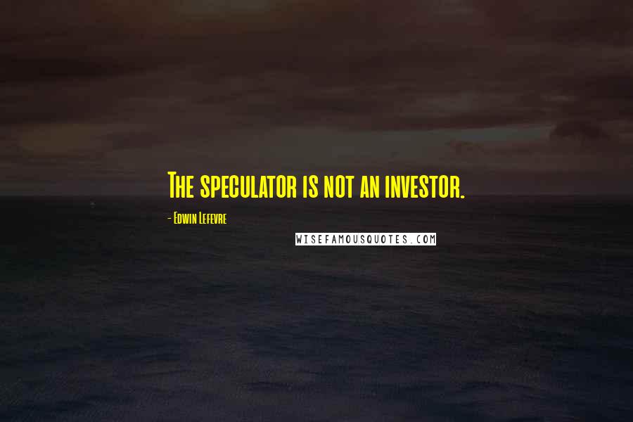 Edwin Lefevre Quotes: The speculator is not an investor.
