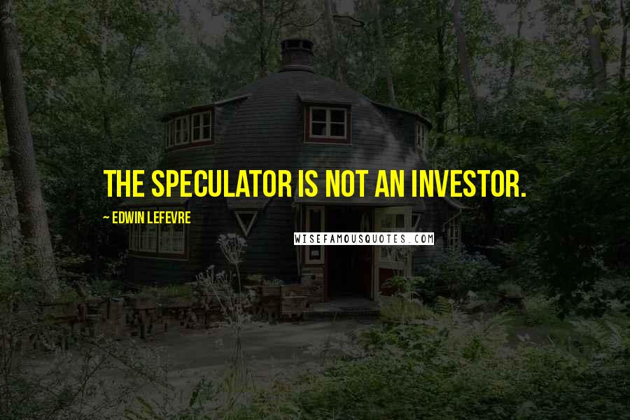Edwin Lefevre Quotes: The speculator is not an investor.