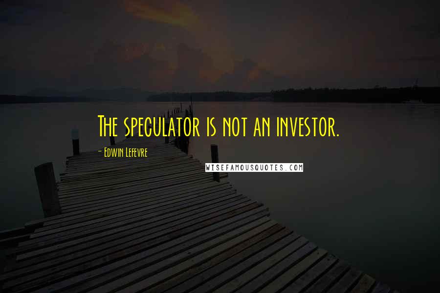 Edwin Lefevre Quotes: The speculator is not an investor.