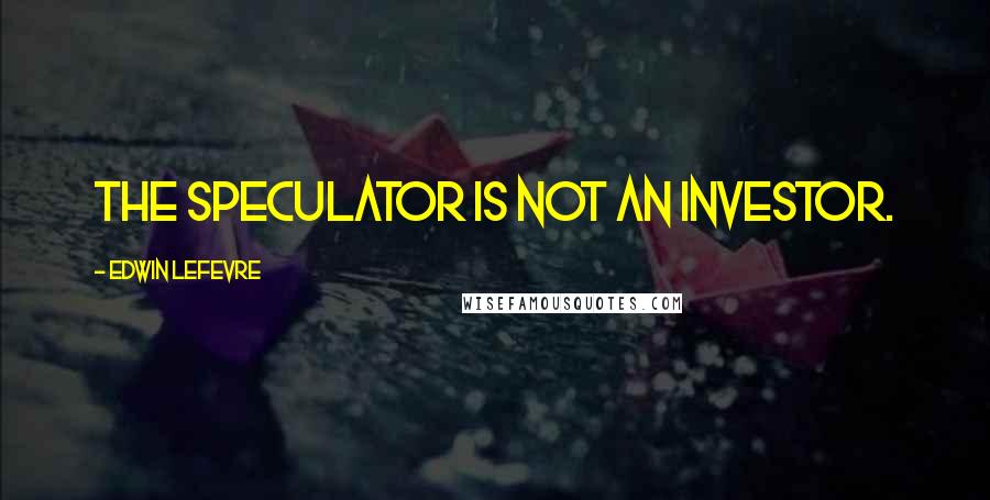Edwin Lefevre Quotes: The speculator is not an investor.