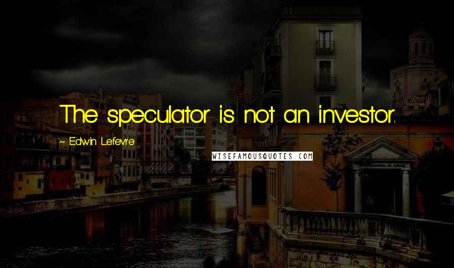 Edwin Lefevre Quotes: The speculator is not an investor.
