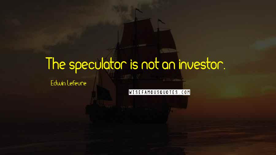 Edwin Lefevre Quotes: The speculator is not an investor.
