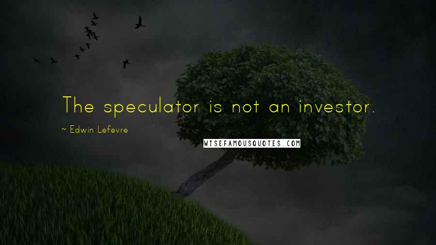 Edwin Lefevre Quotes: The speculator is not an investor.