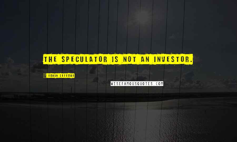 Edwin Lefevre Quotes: The speculator is not an investor.