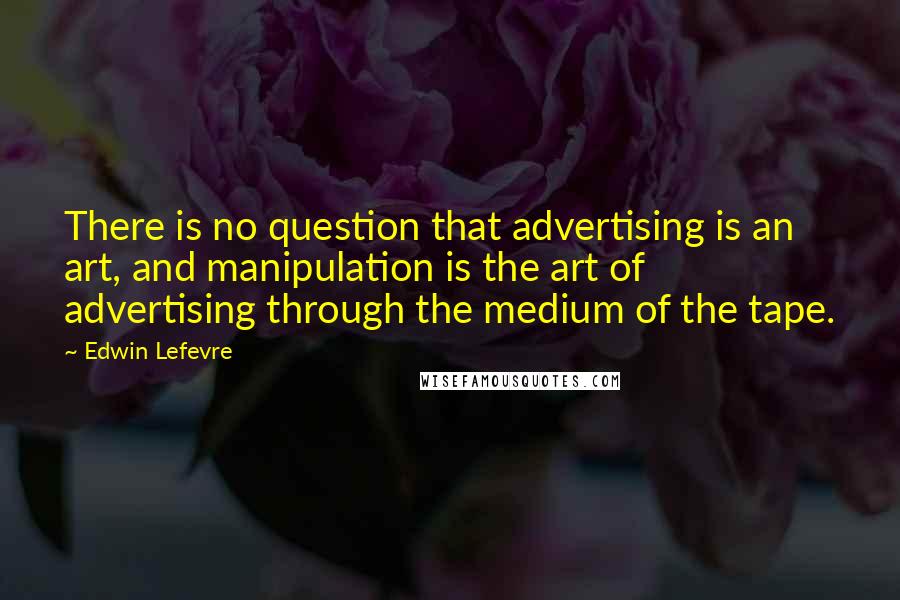 Edwin Lefevre Quotes: There is no question that advertising is an art, and manipulation is the art of advertising through the medium of the tape.