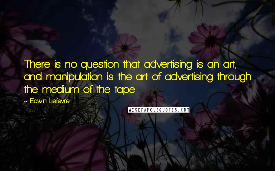 Edwin Lefevre Quotes: There is no question that advertising is an art, and manipulation is the art of advertising through the medium of the tape.