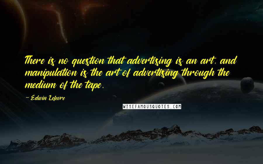 Edwin Lefevre Quotes: There is no question that advertising is an art, and manipulation is the art of advertising through the medium of the tape.
