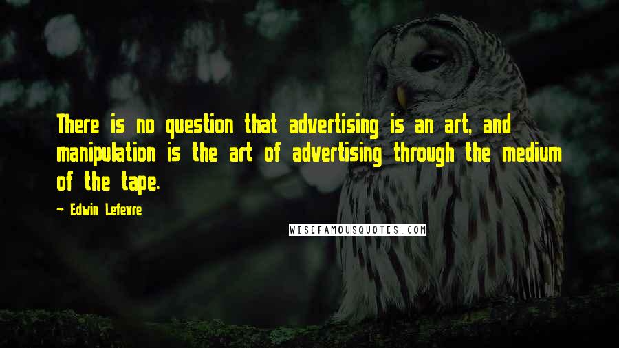 Edwin Lefevre Quotes: There is no question that advertising is an art, and manipulation is the art of advertising through the medium of the tape.