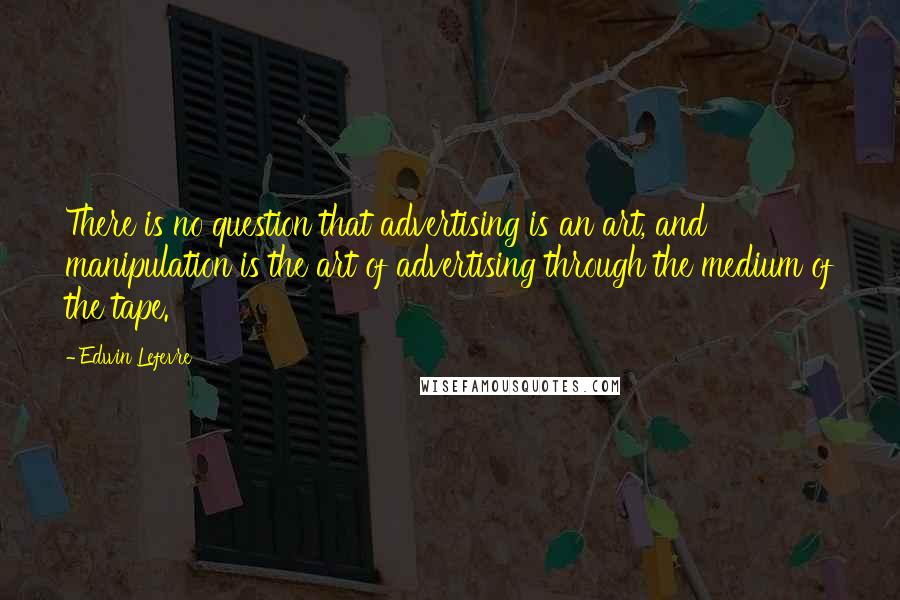 Edwin Lefevre Quotes: There is no question that advertising is an art, and manipulation is the art of advertising through the medium of the tape.
