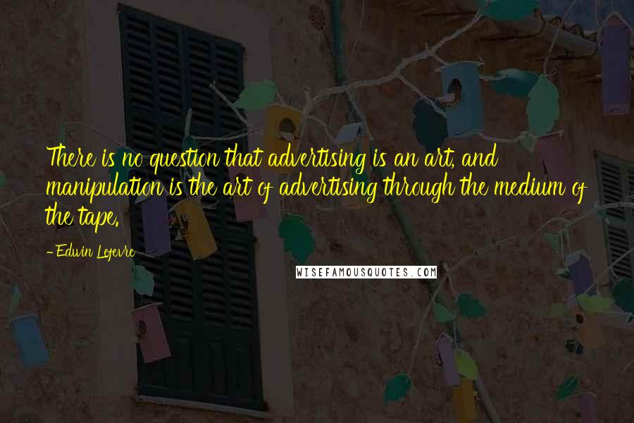 Edwin Lefevre Quotes: There is no question that advertising is an art, and manipulation is the art of advertising through the medium of the tape.