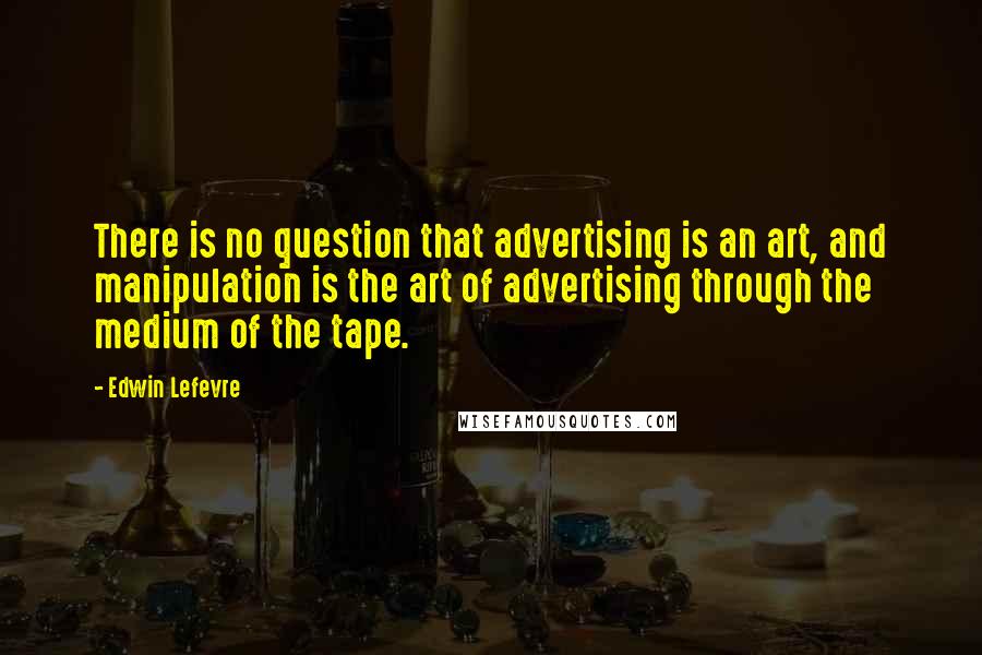 Edwin Lefevre Quotes: There is no question that advertising is an art, and manipulation is the art of advertising through the medium of the tape.