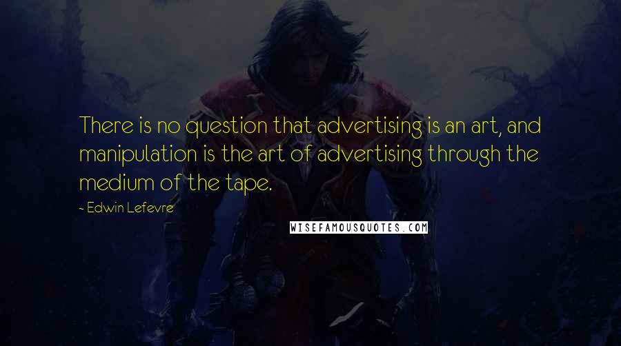 Edwin Lefevre Quotes: There is no question that advertising is an art, and manipulation is the art of advertising through the medium of the tape.