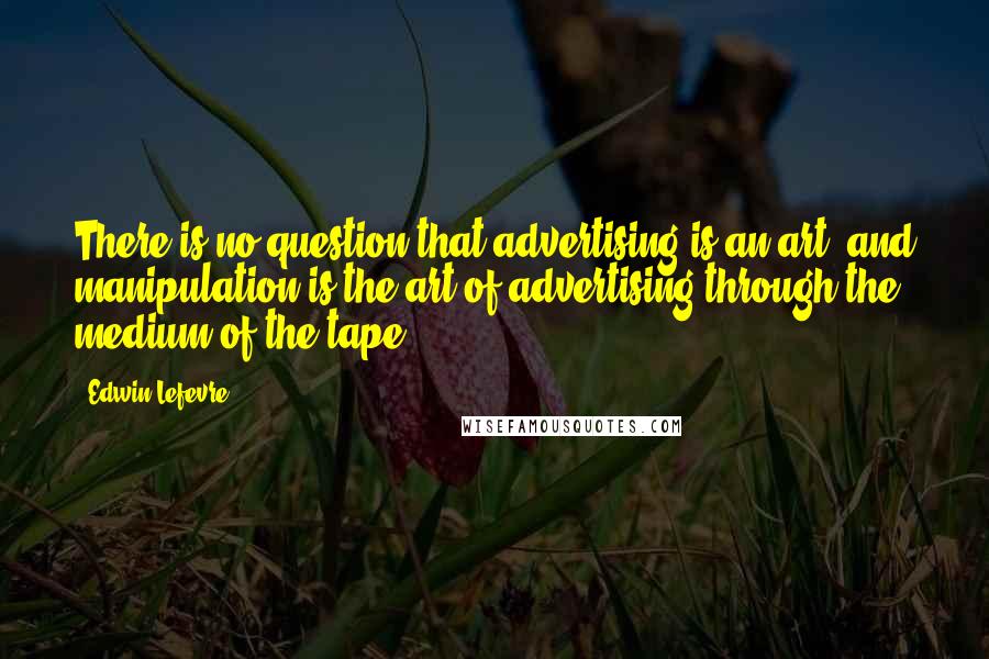 Edwin Lefevre Quotes: There is no question that advertising is an art, and manipulation is the art of advertising through the medium of the tape.