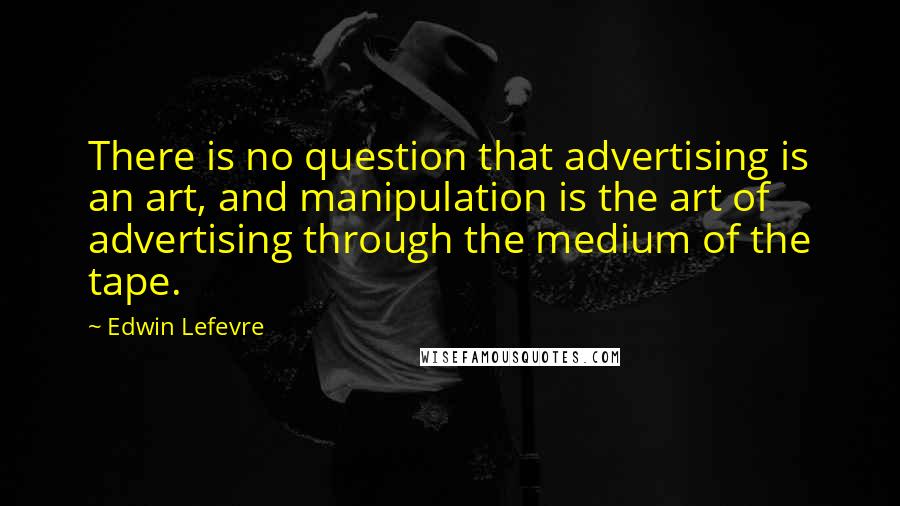 Edwin Lefevre Quotes: There is no question that advertising is an art, and manipulation is the art of advertising through the medium of the tape.