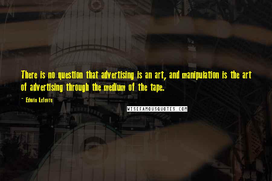 Edwin Lefevre Quotes: There is no question that advertising is an art, and manipulation is the art of advertising through the medium of the tape.