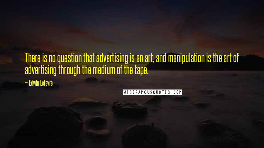 Edwin Lefevre Quotes: There is no question that advertising is an art, and manipulation is the art of advertising through the medium of the tape.
