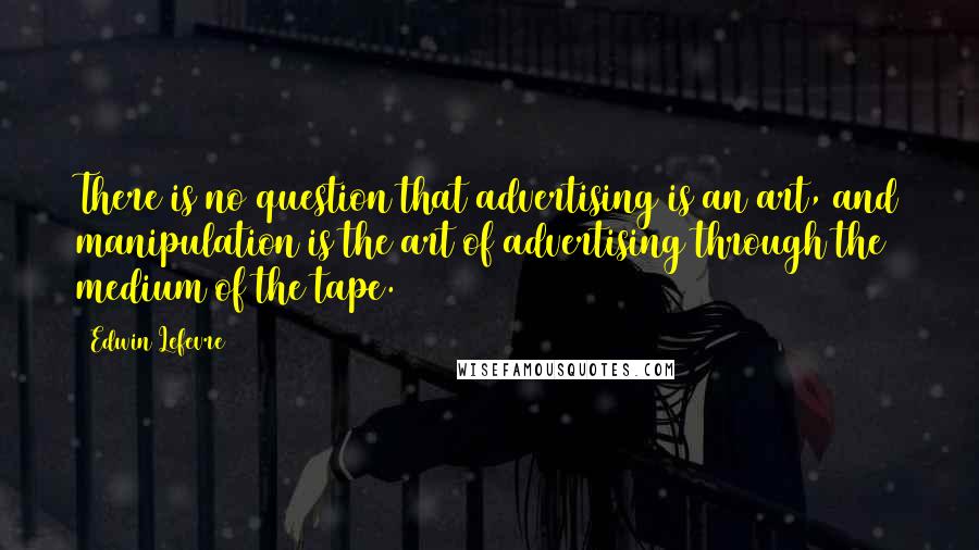 Edwin Lefevre Quotes: There is no question that advertising is an art, and manipulation is the art of advertising through the medium of the tape.