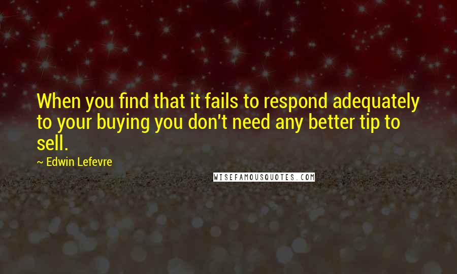 Edwin Lefevre Quotes: When you find that it fails to respond adequately to your buying you don't need any better tip to sell.