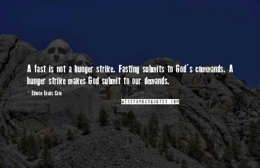 Edwin Louis Cole Quotes: A fast is not a hunger strike. Fasting submits to God's commands. A hunger strike makes God submit to our demands.