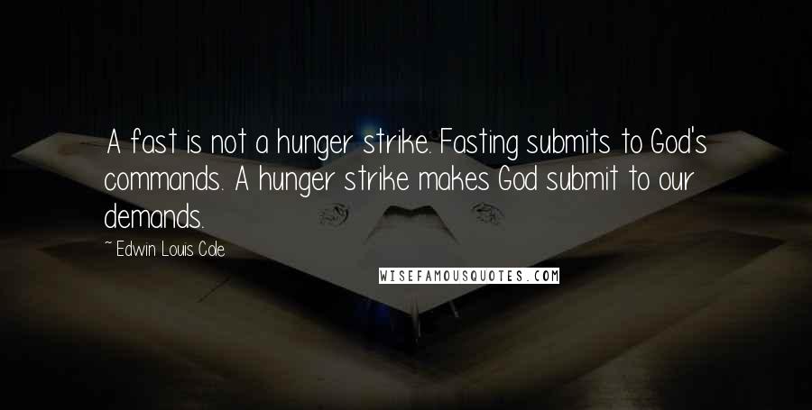 Edwin Louis Cole Quotes: A fast is not a hunger strike. Fasting submits to God's commands. A hunger strike makes God submit to our demands.