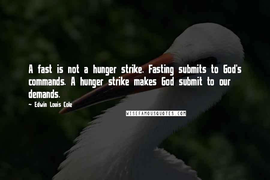 Edwin Louis Cole Quotes: A fast is not a hunger strike. Fasting submits to God's commands. A hunger strike makes God submit to our demands.