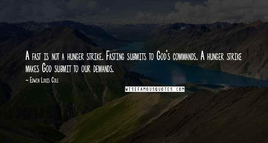 Edwin Louis Cole Quotes: A fast is not a hunger strike. Fasting submits to God's commands. A hunger strike makes God submit to our demands.