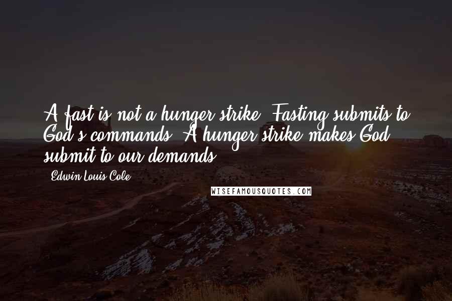 Edwin Louis Cole Quotes: A fast is not a hunger strike. Fasting submits to God's commands. A hunger strike makes God submit to our demands.