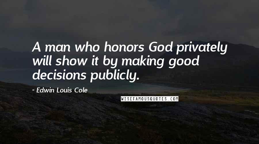 Edwin Louis Cole Quotes: A man who honors God privately will show it by making good decisions publicly.