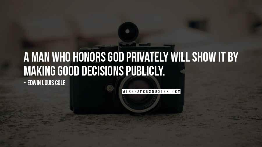Edwin Louis Cole Quotes: A man who honors God privately will show it by making good decisions publicly.