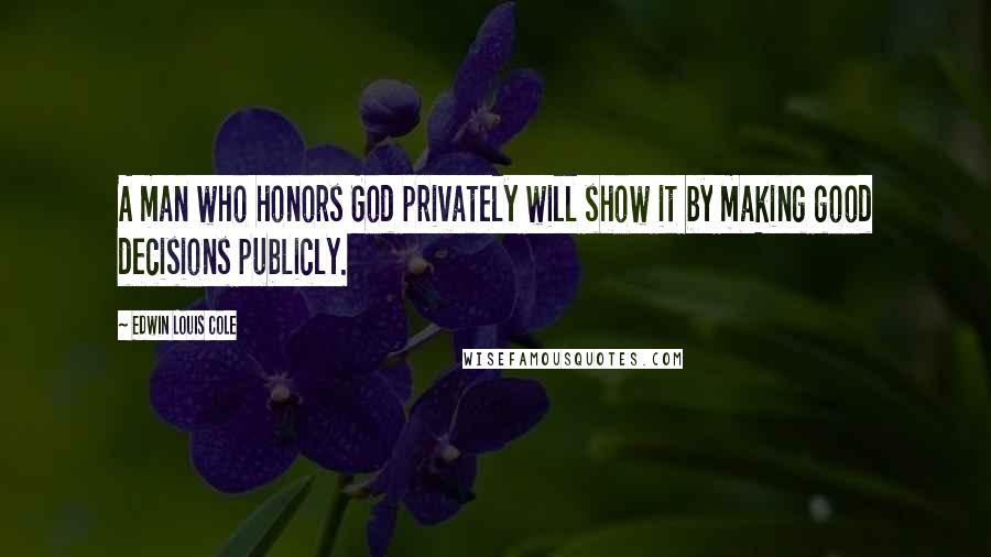 Edwin Louis Cole Quotes: A man who honors God privately will show it by making good decisions publicly.