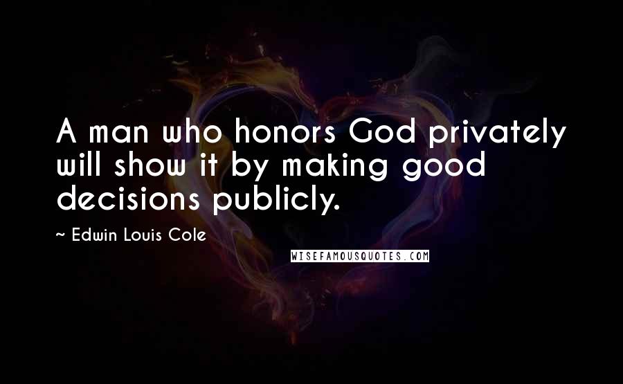 Edwin Louis Cole Quotes: A man who honors God privately will show it by making good decisions publicly.