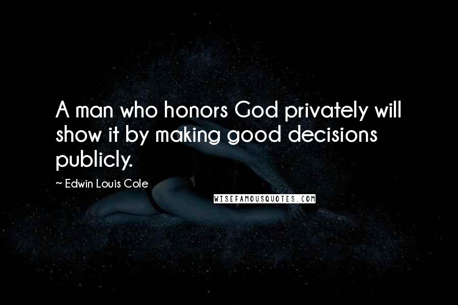 Edwin Louis Cole Quotes: A man who honors God privately will show it by making good decisions publicly.